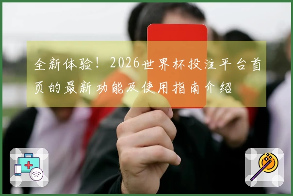 全新体验！2026世界杯投注平台首页的最新功能及使用指南介绍