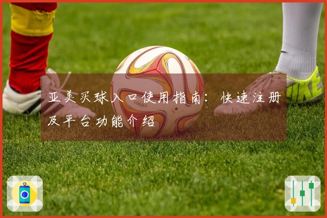 亚美买球入口使用指南：快速注册及平台功能介绍
