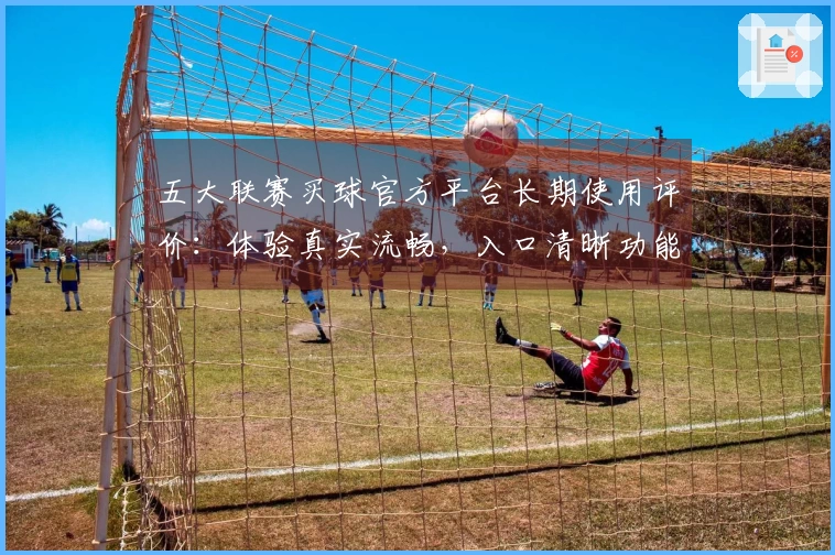 五大联赛买球官方平台长期使用评价:体验真实流畅,入口清晰功能丰富