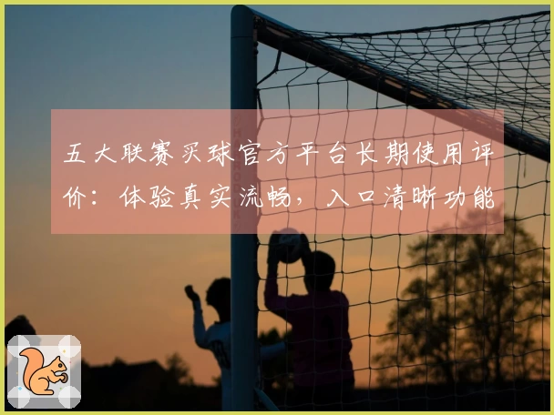 五大联赛买球官方平台长期使用评价：体验真实流畅，入口清晰功能丰富