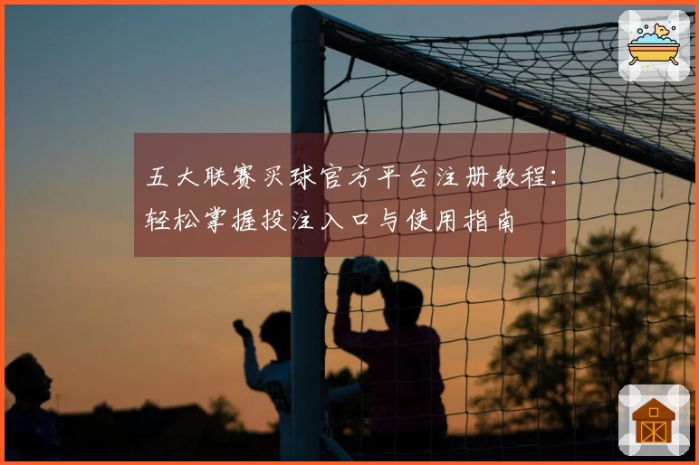 五大联赛买球官方平台注册教程：轻松掌握投注入口与使用指南