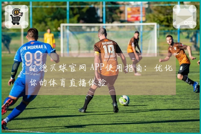 亿德买球官网 APP使用指南：优化你的体育直播体验