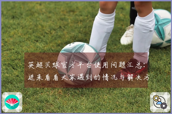 英超买球官方平台使用问题汇总:进来看看大家遇到的情况与解决方案