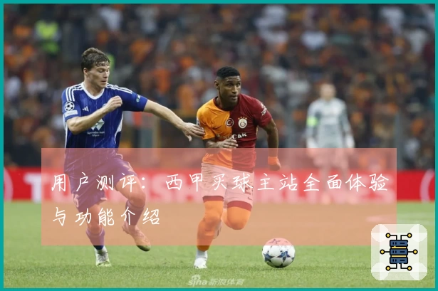 用户测评：西甲买球主站全面体验与功能介绍