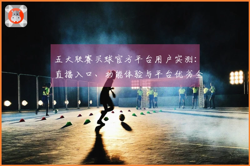 五大联赛买球官方平台用户实测：直播入口、功能体验与平台优劣全面梳理