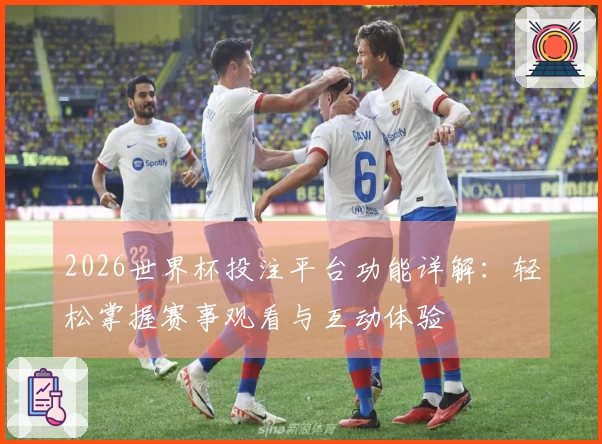 2026世界杯投注平台功能详解：轻松掌握赛事观看与互动体验