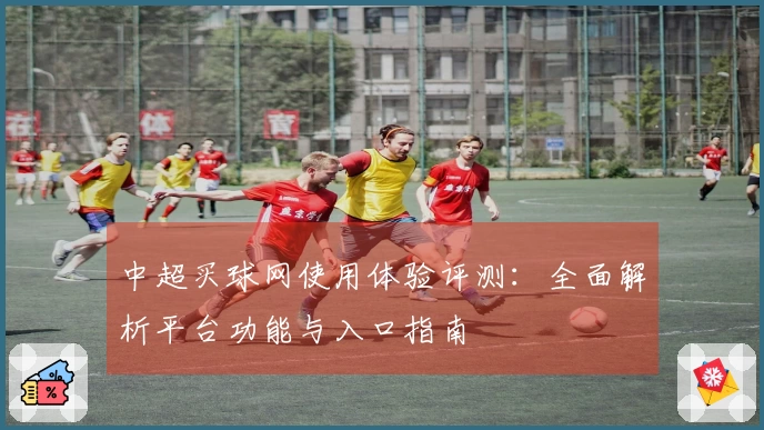 中超买球网使用体验评测:全面解析平台功能与入口指南