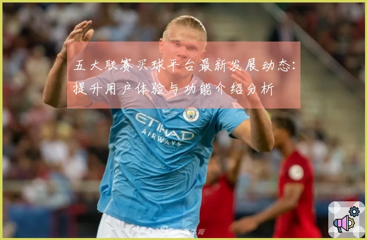 五大联赛买球平台最新发展动态：提升用户体验与功能介绍分析