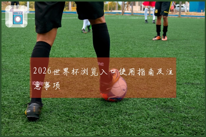 2026世界杯浏览入口使用指南及注意事项